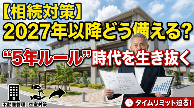 【2027年以降】相続対策はどう変わる？「5年ルール」時代を生き抜く賃貸オーナーの備え